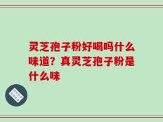 灵芝孢子粉好喝吗什么味道？真灵芝孢子粉是什么味