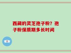 西藏的灵芝孢子粉？孢子粉保质期多长时间