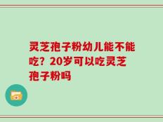灵芝孢子粉幼儿能不能吃？20岁可以吃灵芝孢子粉吗