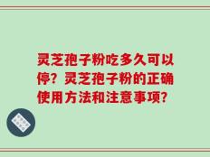 灵芝孢子粉吃多久可以停？灵芝孢子粉的正确使用方法和注意事项？