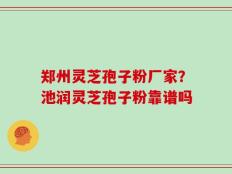 郑州灵芝孢子粉厂家？池润灵芝孢子粉靠谱吗