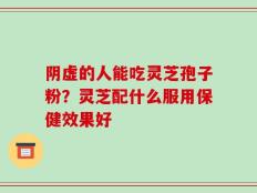 阴虚的人能吃灵芝孢子粉？灵芝配什么服用保健效果好