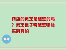 药店的灵芝是破壁的吗？灵芝孢子粉破壁哪能买到真的