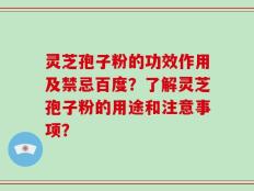 灵芝孢子粉的功效作用及禁忌百度？了解灵芝孢子粉的用途和注意事项？