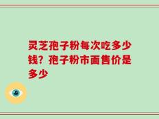 灵芝孢子粉每次吃多少钱？孢子粉市面售价是多少