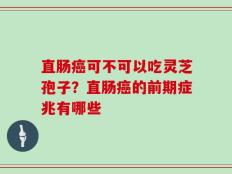直肠癌可不可以吃灵芝孢子？直肠癌的前期症兆有哪些