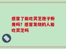感冒了能吃灵芝孢子粉用吗？感冒发烧的人能吃灵芝吗