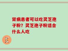肾病患者可以吃灵芝孢子粉？灵芝孢子粉适合什么人吃