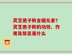 灵芝孢子粉含硒元素？灵芝孢子粉的功效、作用及禁忌是什么