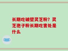 长期吃破壁灵芝粉？灵芝孢子粉长期吃害处是什么