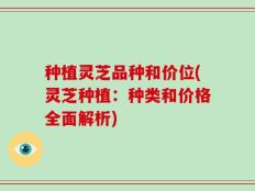 种植灵芝品种和价位(灵芝种植：种类和价格全面解析)