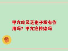 甲亢吃灵芝孢子粉有作用吗？甲亢癌传染吗