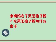 来姨妈吃了灵芝孢子粉？吃灵芝孢子粉为什么出汗