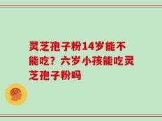 灵芝孢子粉14岁能不能吃？六岁小孩能吃灵芝孢子粉吗