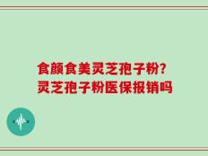 食颜食美灵芝孢子粉？灵芝孢子粉医保报销吗