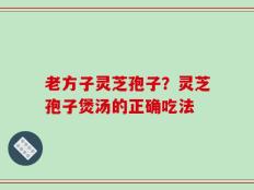 老方子灵芝孢子？灵芝孢子煲汤的正确吃法