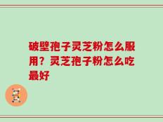破壁孢子灵芝粉怎么服用？灵芝孢子粉怎么吃最好
