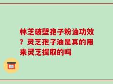 林芝破壁孢子粉油功效？灵芝孢子油是真的用来灵芝提取的吗