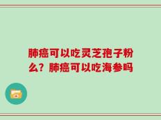 肺癌可以吃灵芝孢子粉么？肺癌可以吃海参吗