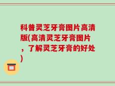 科普灵芝牙膏图片高清版(高清灵芝牙膏图片，了解灵芝牙膏的好处)