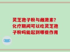 灵芝孢子粉与雌激素？化疗期间可以吃灵芝孢子粉吗能起到哪些作用