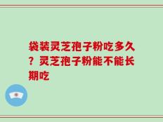 袋装灵芝孢子粉吃多久？灵芝孢子粉能不能长期吃