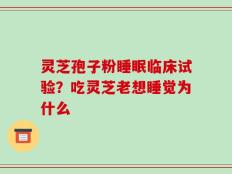 灵芝孢子粉睡眠临床试验？吃灵芝老想睡觉为什么