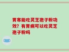 胃寒能吃灵芝孢子粉功效？有胃病可以吃灵芝孢子粉吗