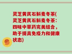 灵芝黄芪石斛麦冬茶(灵芝黄芪石斛麦冬茶：四味中草药完美组合，助于提高免疫力和健康状态)