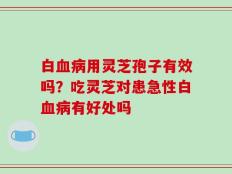 白血病用灵芝孢子有效吗？吃灵芝对患急性白血病有好处吗