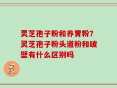 灵芝孢子粉和养胃粉？灵芝孢子粉头道粉和破壁有什么区别吗