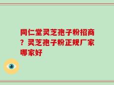 同仁堂灵芝孢子粉招商？灵芝孢子粉正规厂家哪家好
