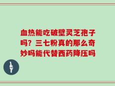 血热能吃破壁灵芝孢子吗？三七粉真的那么奇妙吗能代替西药降压吗