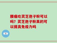 腰痛吃灵芝孢子粉可以吗？灵芝孢子粉真的可以提高免疫力吗