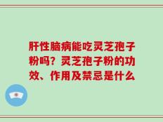 肝性脑病能吃灵芝孢子粉吗？灵芝孢子粉的功效、作用及禁忌是什么