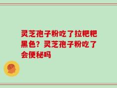 灵芝孢子粉吃了拉粑粑黑色？灵芝孢子粉吃了会便秘吗