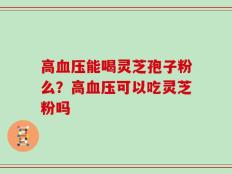高血压能喝灵芝孢子粉么？高血压可以吃灵芝粉吗