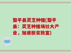 黎平县灵芝种植(黎平县：灵芝种植场壮大产业，加速脱贫致富)
