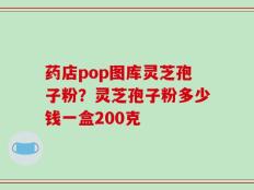 药店pop图库灵芝孢子粉？灵芝孢子粉多少钱一盒200克