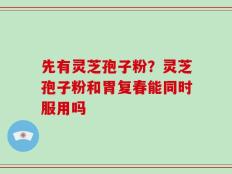 先有灵芝孢子粉？灵芝孢子粉和胃复春能同时服用吗