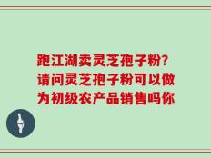 跑江湖卖灵芝孢子粉？请问灵芝孢子粉可以做为初级农产品销售吗你