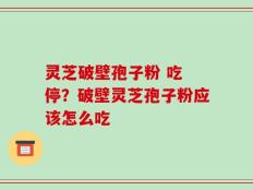 灵芝破壁孢子粉 吃 停？破壁灵芝孢子粉应该怎么吃