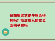 长期喝灵芝孢子粉会得癌吗？癌症病人能吃灵芝孢子粉吗