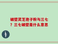 破壁灵芝孢子粉与三七？三七破壁是什么意思