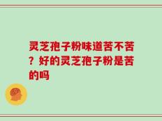 灵芝孢子粉味道苦不苦？好的灵芝孢子粉是苦的吗