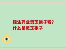 绿生药业灵芝孢子粉？什么是灵芝孢子