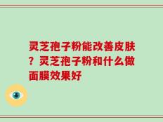 灵芝孢子粉能改善皮肤？灵芝孢子粉和什么做面膜效果好