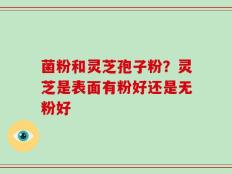 菌粉和灵芝孢子粉？灵芝是表面有粉好还是无粉好