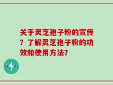 关于灵芝孢子粉的宣传？了解灵芝孢子粉的功效和使用方法？