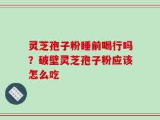 灵芝孢子粉睡前喝行吗？破壁灵芝孢子粉应该怎么吃